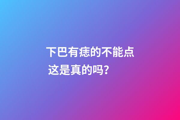 下巴有痣的不能点 这是真的吗？
